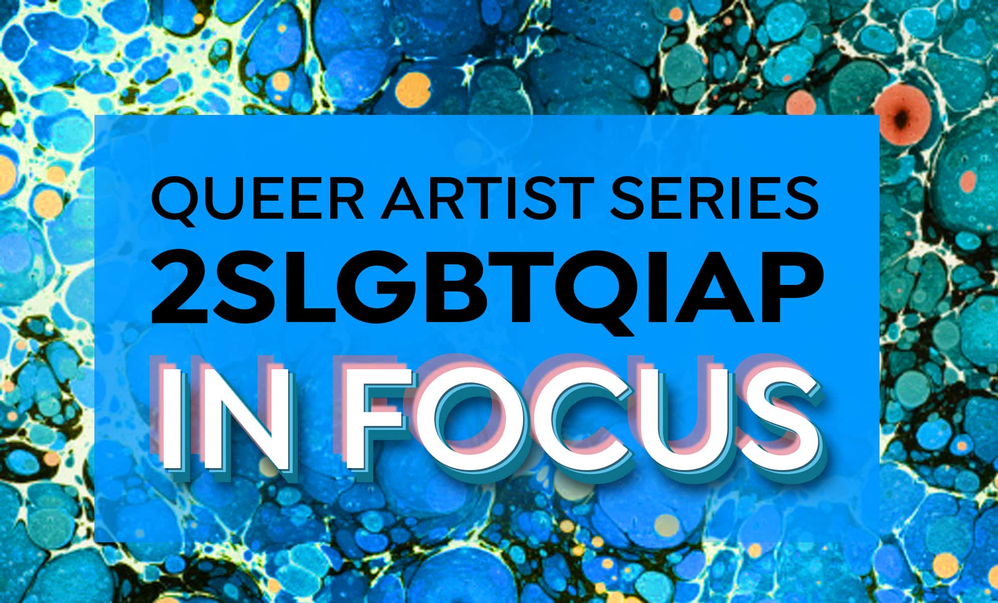 QUEER ARTIST SERIES 2SLGBTOIAP IN FOCUS